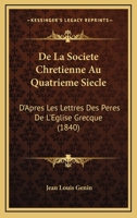 de la Soci�t� Chr�tienne Au Quatri�me Si�cle: D'Apr�s Les Lettres Des P�res de l'Eglise Grecque (Classic Reprint) 116766034X Book Cover