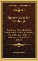 Eccentricities For Edinburgh, Containing Poems, Entitle'd, A Lamentation To Scotch Booksellers. Fire, Or, The Sun-Poker. Mr. Champernoune. The Luminous ... Rurality; Or, Miss Bunn, And Mrs. Bunt 1361958804 Book Cover