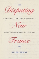 Disputing New France: Companies, Law, and Sovereignty in the French Atlantic, 1598-1663 0228008204 Book Cover