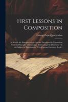 First Lessons in Composition: In Which the Principles of the Art Are Developed in Connection With the Principles of Grammar; Embracing Full Directions ... Punctuation, With Copious Exercises, Book 1 1022659049 Book Cover