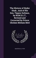 The History of Hyder Shah...and of His Son, Tippoo Sultaun, by M.M.D.L.T., Revised and Corrected by Prince Gholam Moham Med 1359049193 Book Cover