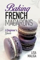 Baking French Macarons: A Beginner's Guide 1539636593 Book Cover