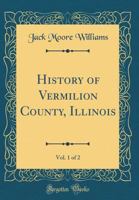 History of Vermilion County, Illinois, Vol. 1 of 2 (Classic Reprint) 1527774856 Book Cover