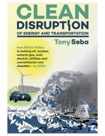 Clean Disruption of Energy and Transportation: How Silicon Valley Will Make Oil, Nuclear, Natural Gas, Coal, Electric Utilities and Conventional Cars Obsolete by 2030 0692210539 Book Cover