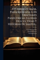 Historia Sagrada, Parafrasseada Con Oraciones Panegyricas, Glossas Dulces, Vidas y Historias de Santos... 1273411102 Book Cover