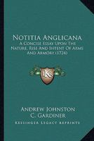 Notitia Anglicana: A Concise Essay Upon The Nature, Rise And Intent Of Arms And Armory 0548831823 Book Cover