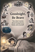 Goodnight, Be Brave: Ten short stories about being brave, kind, and yourself B0H7NBXD57 Book Cover