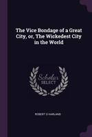 The vice bondage of a great city, or, The wickedest city in the world 1341462811 Book Cover