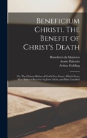 Beneficium Christi. the Benefit of Christ's Death; Or, the Gloious Riches of God's Free Grace, Which Every True Believer Receives by Jesus Christ, and Him Crucified 0353549746 Book Cover