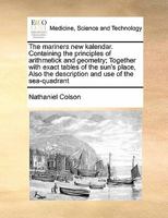 The mariners new kalendar Containing the principles of arithmetick and geometry: Together with exact tables of the sun's place, declination, and right ... the description and use of the sea-quadrant 1170769659 Book Cover