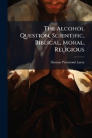The Alcohol Question, Scientific, Biblical, Moral, Religious 1179270940 Book Cover