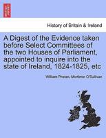 A Digest of the Evidence taken before Select Committees of the two Houses of Parliament, appointed to inquire into the state of Ireland, 1824-1825, etc 1241432392 Book Cover
