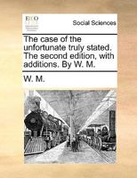 The case of the unfortunate truly stated. The second edition, with additions. By W. M. 1140914391 Book Cover