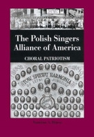 The Polish Singers Alliance of America 1888-1998 : Choral Patriotism (Rochester Studies in Central Europe) (Rochester Studies in Central Europe) 1580461476 Book Cover