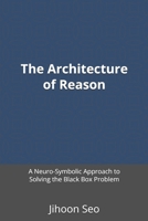 The Architecture of Reason: A Neuro-Symbolic Approach to Solving the Black Box Problem B0GM17VDPM Book Cover