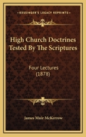 High Church Doctrines Tested By The Scriptures: Four Lectures 1104059428 Book Cover