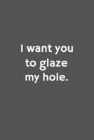 I want you to glaze My hole. Funny Blank Lined College Ruled Notebook Journal Size 6" x 9": Funny Blank Lined College Ruled Notebook Journal Size 6" x 9" 1659573157 Book Cover