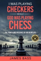 I Was Playing Checkers While God Was Playing Chess: The Power and Presence of God in My Life 1963737253 Book Cover