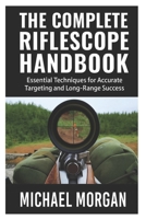 The Complete Riflescope Handbook: Essential Techniques for Accurate Targeting and Long-Range Success B0FRXTVR6S Book Cover