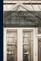 The Gladiolus: A Practical Treatise On the Culture of the Gladiolus, With Notes On Its History, Storage, Diseases, Etc 9356013438 Book Cover