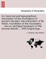 An historical and typographical description of the municipium of ancient Verulam; the martyrdom of St. Alban; foundation of the monastery; ... and an ... of the several abbots ... With engravings. 1241133565 Book Cover
