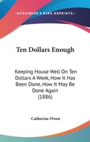 Ten Dollars Enough; Keeping House Well on Ten Dollars a Week; How It Has Been Done; How It May Be Done Again 1014756987 Book Cover