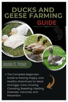 Ducks and Geese Farming Guide: The Complete Beginners Guide to Raising Happy, and Healthy Waterfowls for Meat and Eggs, Care, Housing, Choosing, Breeding, Feeding, Diseases, Vaccines, and Prevention B0FKSVK1HR Book Cover