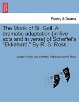 The Monk of St. Gall. A dramatic adaptation [in five acts and in verse] of Scheffel's "Ekkehard." By R. S. Ross. 1241345260 Book Cover