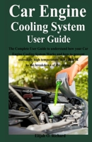 Car Engine Cooling System User Guide: The Complete User Guide to understand how your Car Engine Cooling System Works and how to prevent extremely high temperature that can lead to the breakdown of the B084DP5X3D Book Cover