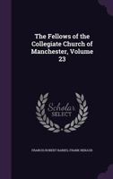 The Fellows of the Collegiate Church of Manchester, Volume 23 1377388972 Book Cover