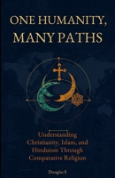 ONE HUMANITY, MANY PATHS: Understanding Christianity, Islam, and Hinduism Through Comparative Religion B0H78GSHQV Book Cover