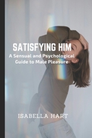 Satisfying Him: A Sensual and Psychological Guide to Male Pleasure B0DY5994GJ Book Cover