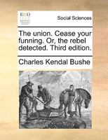 The union. Cease your funning. Or, the rebel detected. Third edition. 1170425461 Book Cover