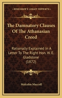 The "damnatory Clauses" of the Athanasian Creed: Rationally Explained in a Letter to the Right Hon. W. E. Gladstone, M. P (Classic Reprint) 0548704295 Book Cover