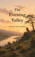 The Evening Valley: Stories of Time and Grace B0H3QC8HSF Book Cover