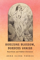 Horizons Blossom, Borders Vanish: Anarchism and Yiddish Literature 0300243561 Book Cover