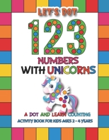 Let's Dot the 123 Numbers With Unicorns: A Dot and Learn Counting Activity book for kids Ages 2 - 4 years | Easy Guided BIG DOTS | Dot Coloring Book For Kids & Toddlers B0916Z6RZD Book Cover