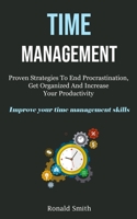 Time Management: Proven Strategies To End Procrastination, Get Organized And Increase Your Productivity (Improve Your Time Management Skills) 1837870314 Book Cover