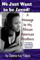 We Just Want to Be Loved: A Message to My African American Brothers 0615239331 Book Cover