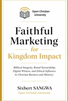 Faithful Marketing for Kingdom Impact: Biblical Integrity, Brand Stewardship, Digital Witness, and Ethical Influence in Christian Business and Ministry B0H3K8LY91 Book Cover