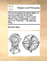 The Lord passing by before Elijah. A sermon preached at the New Jerusalem Temple, in Red-Cross-Street, near Cripplegate, London, April 19, 1795=39, ... By Manoah Sibly, ... 1171131135 Book Cover