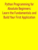 Python Programming for Absolute Beginners: Learn the Fundamentals and Build Your First Application: A Practical, Project-Based Introduction to Python Programming B0FDBFB2YM Book Cover