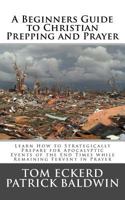 A Beginners Guide to Christian Prepping and Prayer: Learn How to Strategically Prepare for Apocalyptic Events of the End Times while Remaining Fervent ... Survival Preparedness Book Series) 1944321640 Book Cover