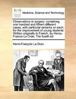 Observations in surgery: containing one hundred and fifteen different cases, with particular remarks on each, for the improvement of young students ... by Henry-Francis Le Dran, The fourth ed 1171398891 Book Cover