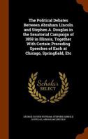 The Political Debates Between Abraham Lincoln and Stephen A. Douglas in the Senatorial Campaign of 1858 in Illinois: Together With Certain Preceding Speeches of Each at Chicago, Springfield, Etc 1016807066 Book Cover