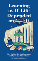 Learning as if Life Depended on It: Why We Must See the World Anew, and Figure Out What Follows 1914568079 Book Cover