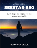 MAÎTRISE DU ZWO SEESTAR S50: Guide étape par étape pour une astrophotographie, un réglage et un dépannage sans effort (French Edition) B0GYSMQDV6 Book Cover