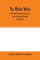 The Whole works; of the Most Rev. James Ussher, D.D., Lord Archbishop of Armagh, and Primate of all Ireland now for the first time collected, with a ... and an account of his writings (Volume VII) 9354001289 Book Cover