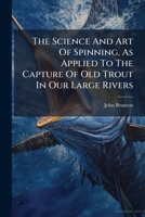 The Science And Art Of Spinning, As Applied To The Capture Of Old Trout In Our Large Rivers: Read Before The Piscatorial Society, On. Wed, April 25, 1888... 1276703260 Book Cover