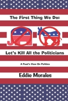 The First Thing We Do: Let's Kill All the Politicians: A Poet's View of Politics B0BL52LB3G Book Cover